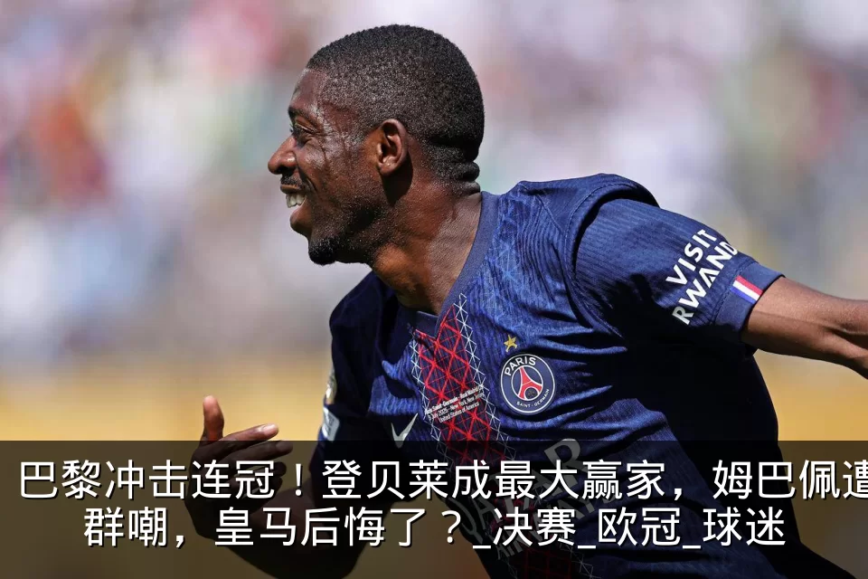 巴黎冲击连冠！登贝莱成最大赢家，姆巴佩遭群嘲，皇马后悔了？_决赛_欧冠_球迷