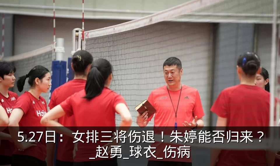 5.27日:女排三将伤退!朱婷能否归来?_赵勇_球衣_伤病