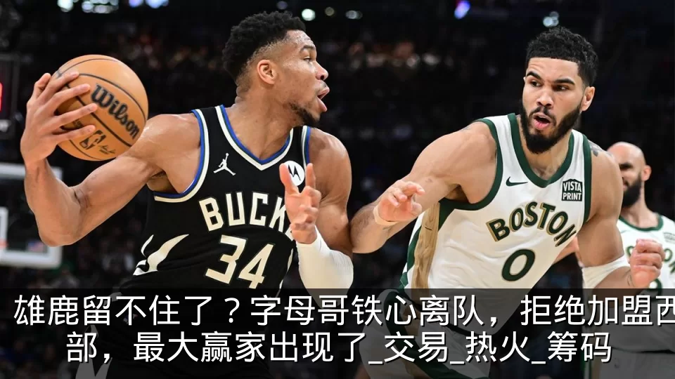 雄鹿留不住了？字母哥铁心离队，拒绝加盟西部，最大赢家出现了_交易_热火_筹码