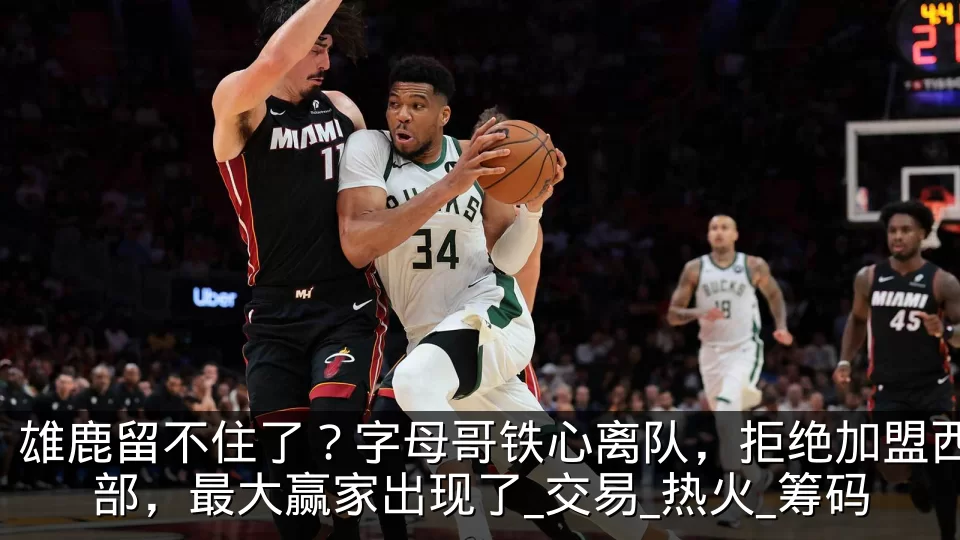 雄鹿留不住了？字母哥铁心离队，拒绝加盟西部，最大赢家出现了_交易_热火_筹码