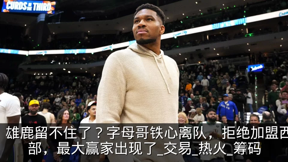 雄鹿留不住了？字母哥铁心离队，拒绝加盟西部，最大赢家出现了_交易_热火_筹码